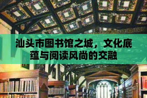 汕頭市圖書館之城，文化底蘊與閱讀風尚的交融