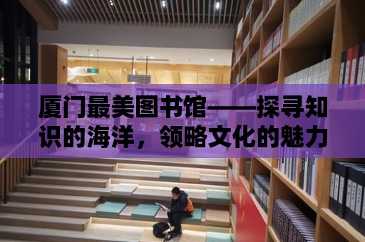 廈門最美圖書館——探尋知識的海洋，領(lǐng)略文化的魅力