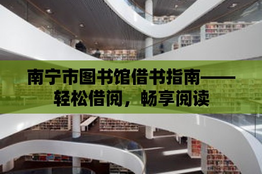 南寧市圖書館借書指南——輕松借閱，暢享閱讀