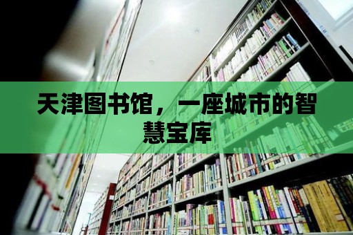 天津圖書館，一座城市的智慧寶庫