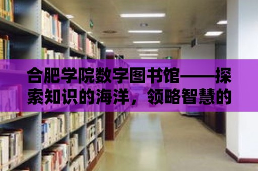 合肥學(xué)院數(shù)字圖書館——探索知識的海洋，領(lǐng)略智慧的力量