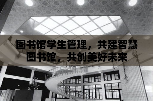 圖書館學生管理，共建智慧圖書館，共創美好未來