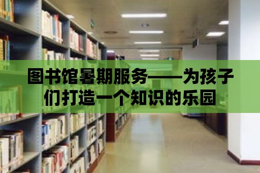 圖書館暑期服務——為孩子們打造一個知識的樂園