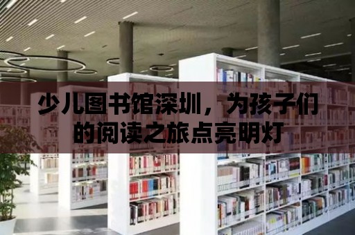 少兒圖書館深圳，為孩子們的閱讀之旅點亮明燈