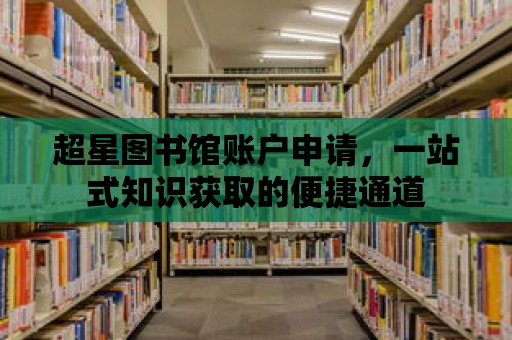 超星圖書館賬戶申請，一站式知識獲取的便捷通道