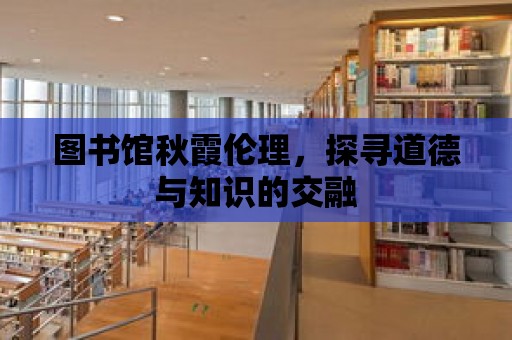 圖書館秋霞倫理，探尋道德與知識的交融