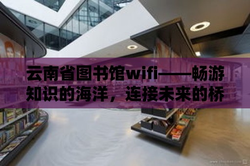 云南省圖書館wifi——暢游知識的海洋，連接未來的橋梁