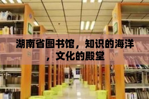 湖南省圖書館，知識的海洋，文化的殿堂