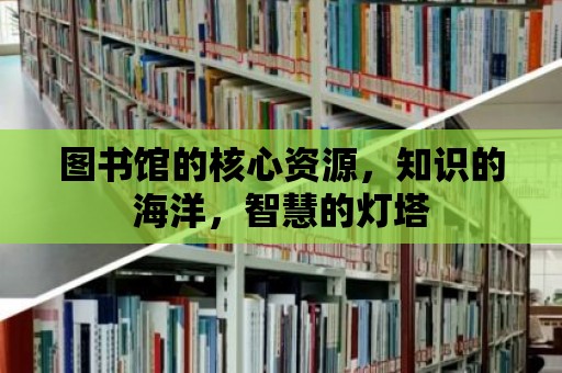 圖書館的核心資源，知識的海洋，智慧的燈塔