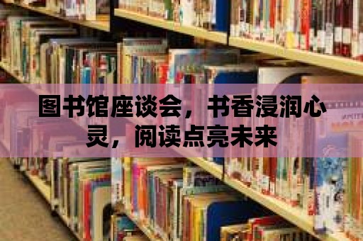 圖書館座談會，書香浸潤心靈，閱讀點亮未來