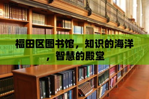 福田區(qū)圖書館，知識的海洋，智慧的殿堂