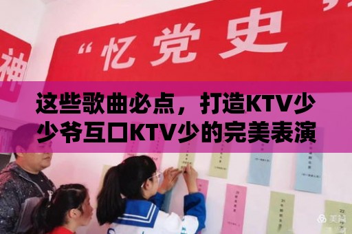 這些歌曲必點(diǎn)，打造KTV少少爺互口KTV少的完美表演