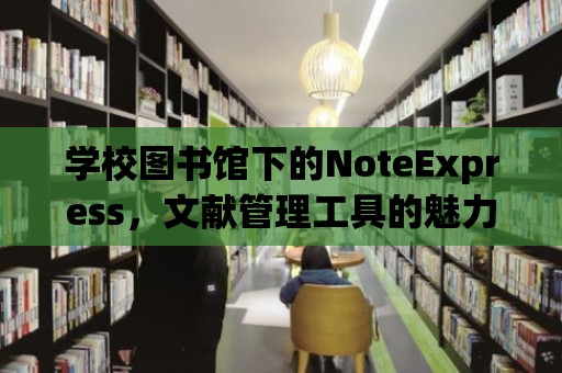 學(xué)校圖書館下的NoteExpress，文獻管理工具的魅力與價值