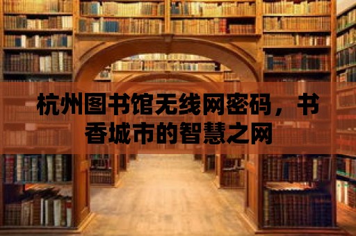 杭州圖書館無線網(wǎng)密碼，書香城市的智慧之網(wǎng)