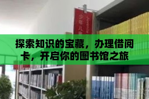 探索知識(shí)的寶藏，辦理借閱卡，開啟你的圖書館之旅