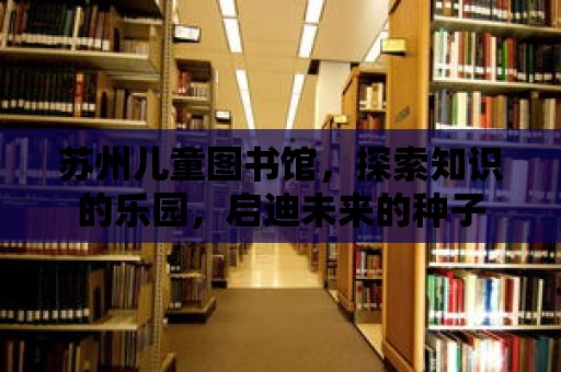 蘇州兒童圖書館，探索知識的樂園，啟迪未來的種子