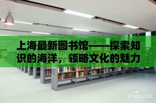 上海最新圖書館——探索知識的海洋，領(lǐng)略文化的魅力