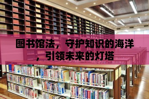 圖書館法，守護知識的海洋，引領未來的燈塔