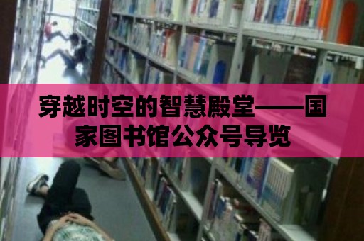 穿越時空的智慧殿堂——國家圖書館公眾號導覽