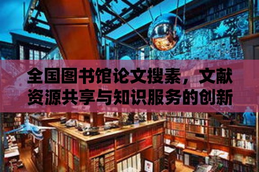 全國圖書館論文搜素，文獻資源共享與知識服務的創新之路