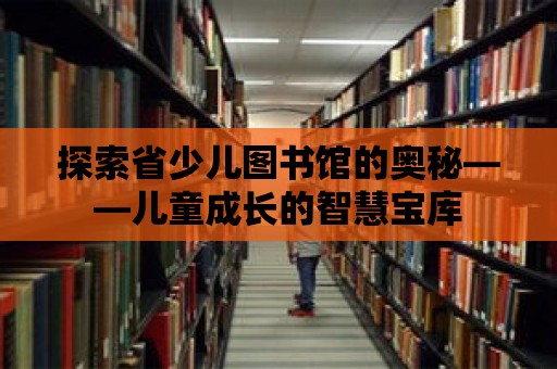 探索省少兒圖書館的奧秘——兒童成長的智慧寶庫