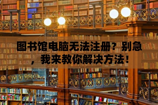 圖書館電腦無法注冊？別急，我來教你解決方法！