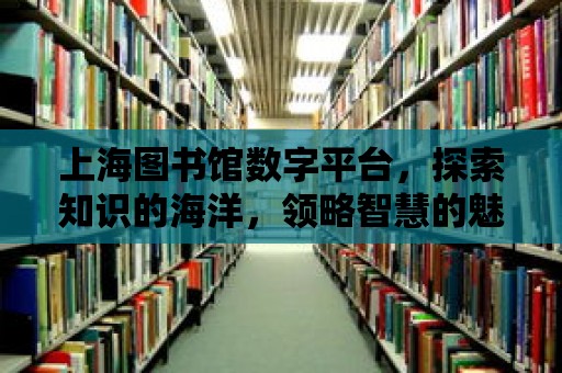 上海圖書館數字平臺，探索知識的海洋，領略智慧的魅力