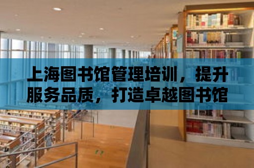 上海圖書館管理培訓，提升服務品質，打造卓越圖書館