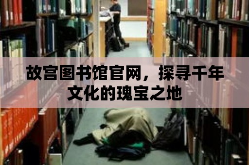 故宮圖書館官網(wǎng)，探尋千年文化的瑰寶之地