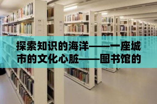 探索知識的海洋——一座城市的文化心臟——圖書館的魅力