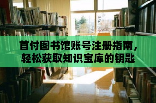 首付圖書館賬號注冊指南，輕松獲取知識寶庫的鑰匙