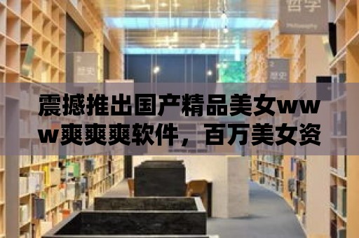 震撼推出國產精品美女www爽爽爽軟件，百萬美女資源等你體驗！