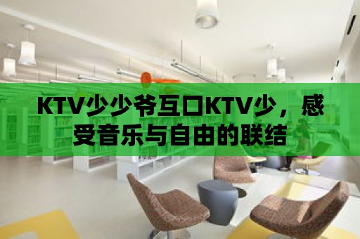 KTV少少爺互口KTV少，感受音樂(lè)與自由的聯(lián)結(jié)