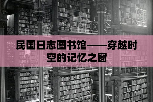 民國日志圖書館——穿越時空的記憶之窗