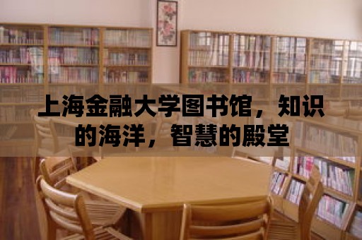 上海金融大學圖書館，知識的海洋，智慧的殿堂