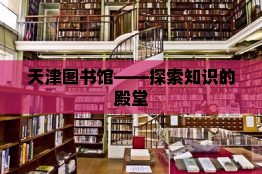 天津圖書館——探索知識的殿堂