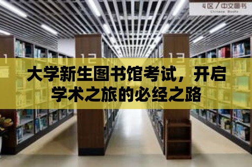 大學新生圖書館考試，開啟學術(shù)之旅的必經(jīng)之路