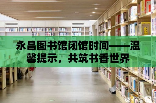 永昌圖書館閉館時間——溫馨提示，共筑書香世界