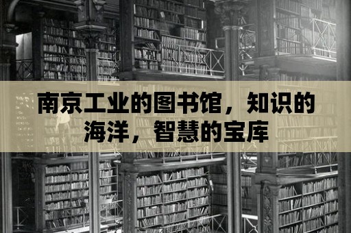 南京工業(yè)的圖書館，知識的海洋，智慧的寶庫