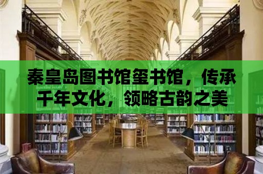 秦皇島圖書館璽書館，傳承千年文化，領(lǐng)略古韻之美