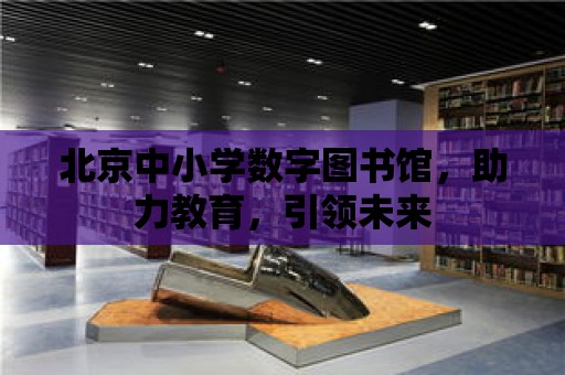 北京中小學數字圖書館，助力教育，引領未來