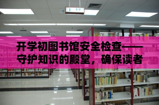 開學初圖書館安全檢查——守護知識的殿堂，確保讀者的安全