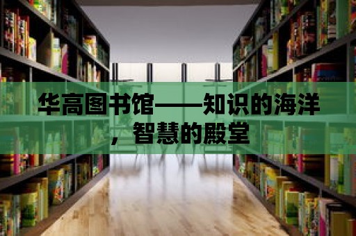 華高圖書(shū)館——知識(shí)的海洋，智慧的殿堂