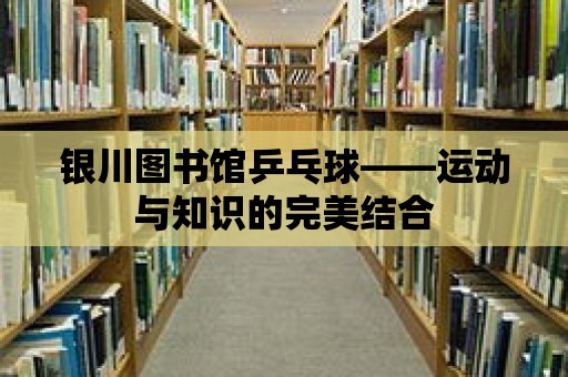 銀川圖書(shū)館乒乓球——運(yùn)動(dòng)與知識(shí)的完美結(jié)合