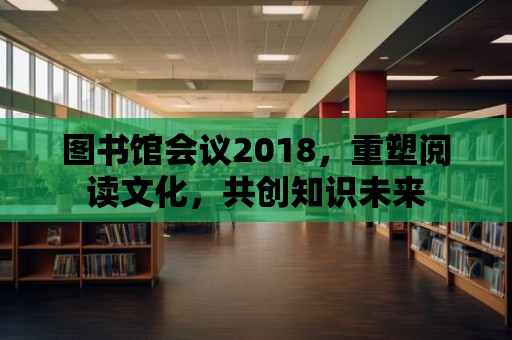 圖書館會議2018，重塑閱讀文化，共創(chuàng)知識未來