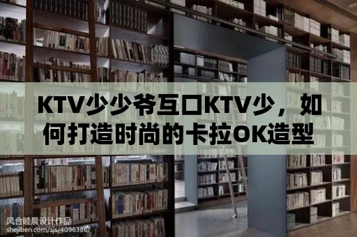 KTV少少爺互口KTV少，如何打造時尚的卡拉OK造型？