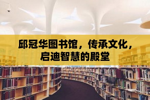 邱冠華圖書館，傳承文化，啟迪智慧的殿堂