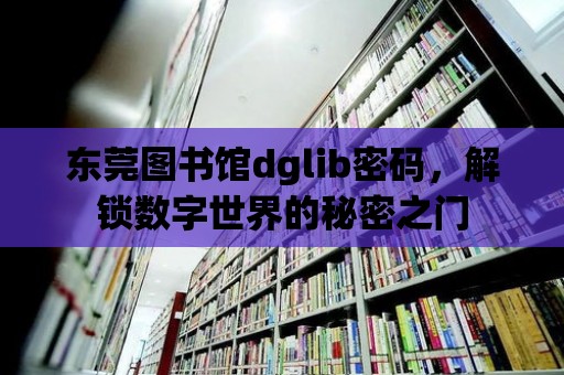 東莞圖書館dglib密碼，解鎖數字世界的秘密之門