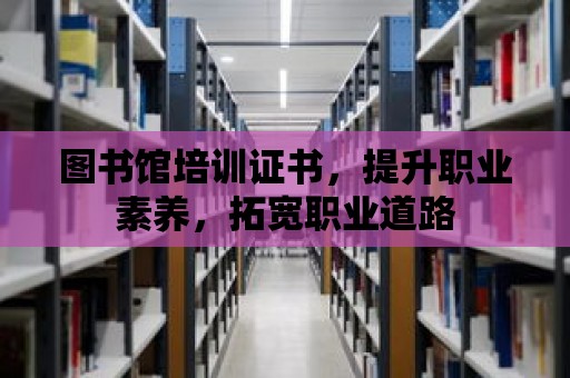 圖書館培訓證書，提升職業素養，拓寬職業道路