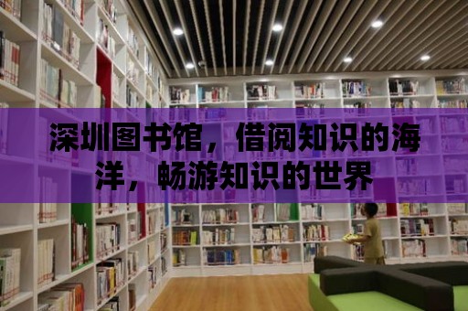 深圳圖書館，借閱知識的海洋，暢游知識的世界